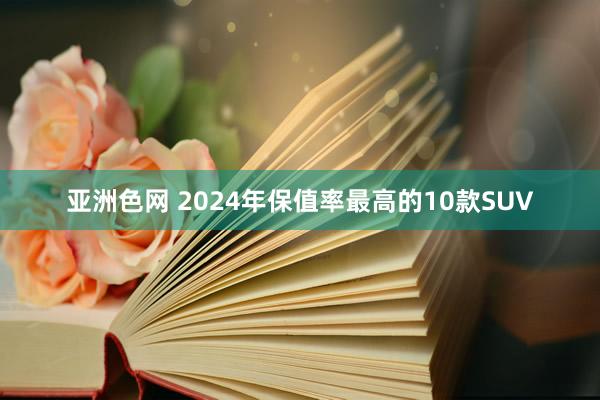 亚洲色网 2024年保值率最高的10款SUV