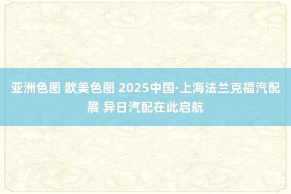 亚洲色图 欧美色图 2025中国·上海法兰克福汽配展 异日汽配在此启航