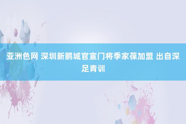 亚洲色网 深圳新鹏城官宣门将季家葆加盟 出自深足青训