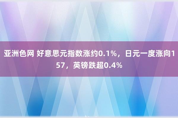 亚洲色网 好意思元指数涨约0.1%，日元一度涨向157，英镑跌超0.4%