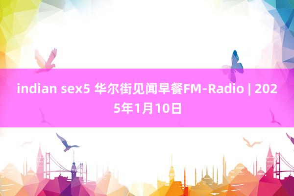 indian sex5 华尔街见闻早餐FM-Radio | 2025年1月10日