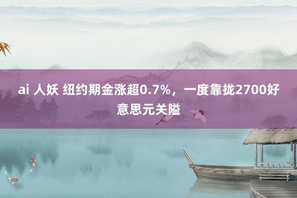 ai 人妖 纽约期金涨超0.7%，一度靠拢2700好意思元关隘