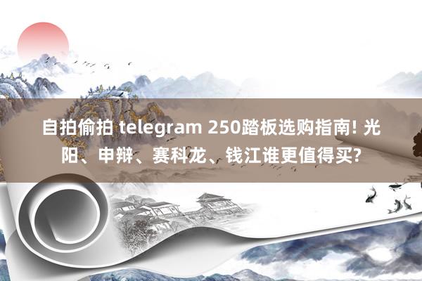 自拍偷拍 telegram 250踏板选购指南! 光阳、申辩、赛科龙、钱江谁更值得买?