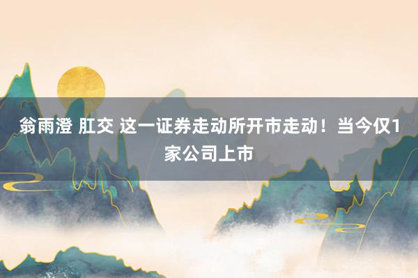 翁雨澄 肛交 这一证券走动所开市走动！当今仅1家公司上市