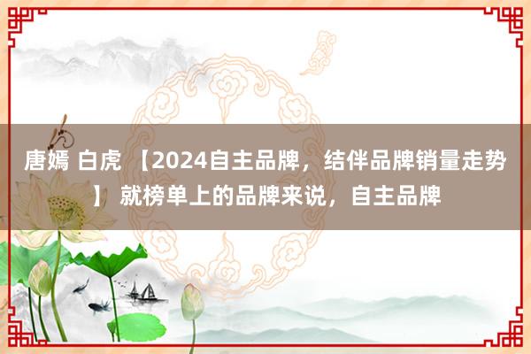 唐嫣 白虎 【2024自主品牌，结伴品牌销量走势】 就榜单上的品牌来说，自主品牌