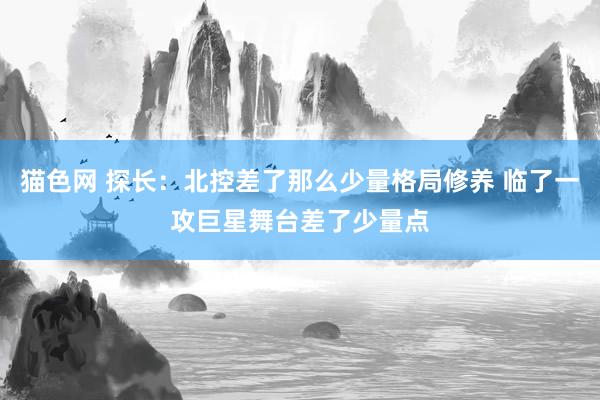 猫色网 探长：北控差了那么少量格局修养 临了一攻巨星舞台差了少量点