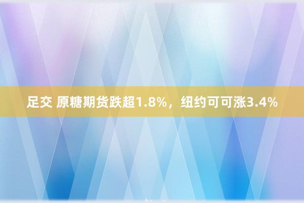 足交 原糖期货跌超1.8%，纽约可可涨3.4%