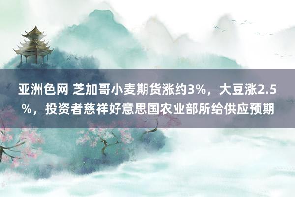 亚洲色网 芝加哥小麦期货涨约3%，大豆涨2.5%，投资者慈祥好意思国农业部所给供应预期