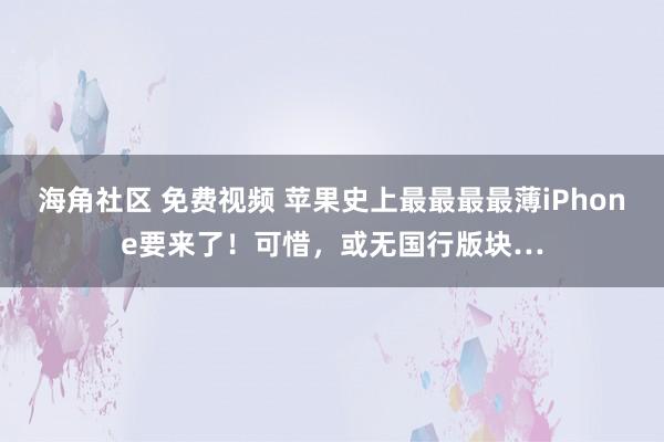 海角社区 免费视频 苹果史上最最最最薄iPhone要来了！可惜，或无国行版块…