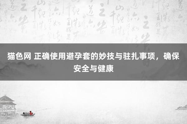 猫色网 正确使用避孕套的妙技与驻扎事项，确保安全与健康